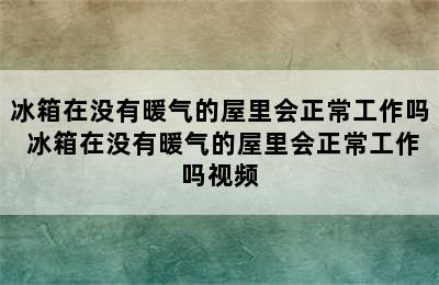 冰箱在没有暖气的屋里会正常工作吗 冰箱在没有暖气的屋里会正常工作吗视频